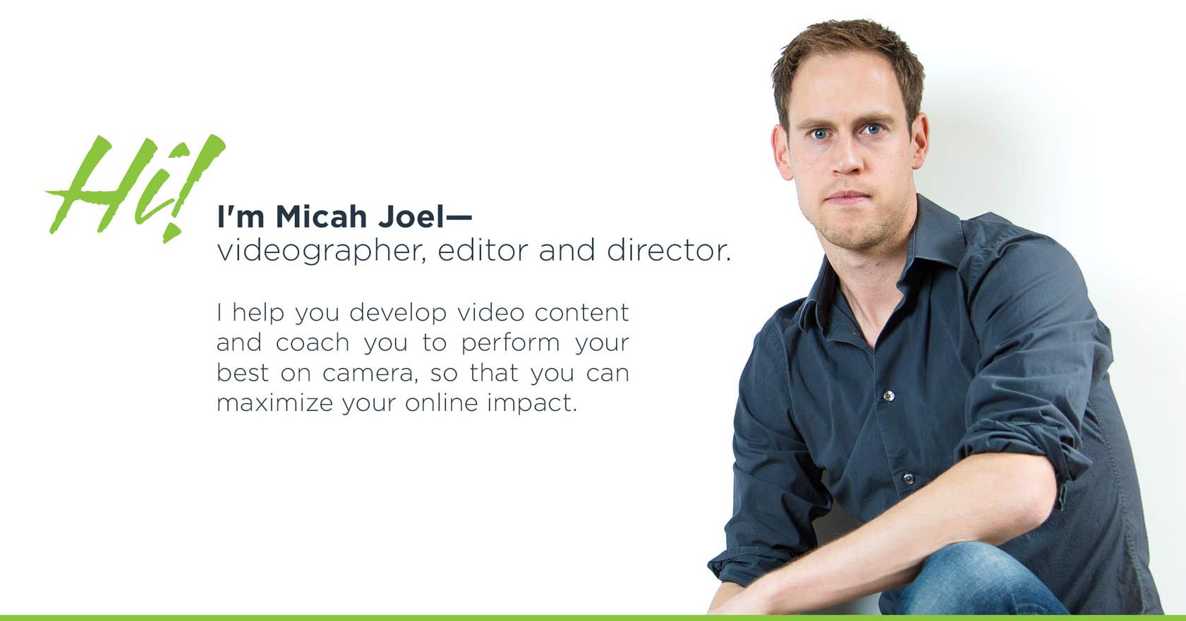 Hi! I'm Micah Joel—videographer, editor, and director. I help you develop video content and coach you to perform your best on camera, so that you can maximize your online impact.